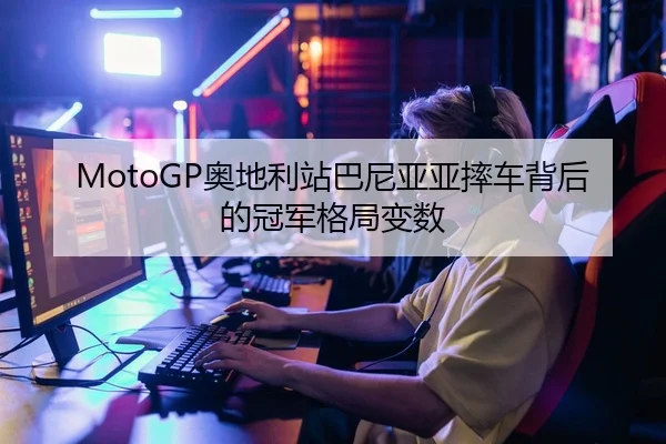 MotoGP奥地利站巴尼亚亚摔车背后的冠军格局变数