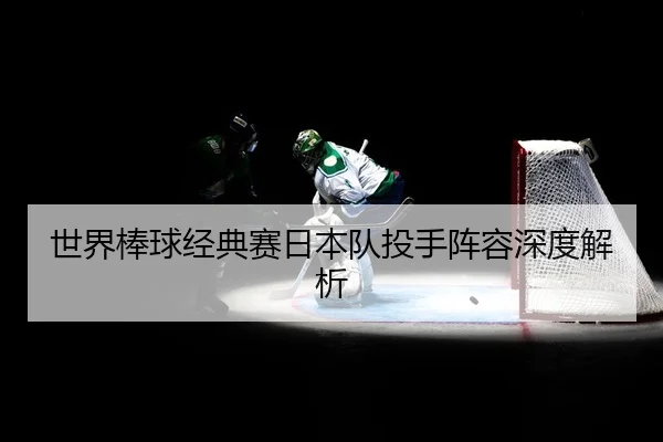 世界棒球经典赛日本队投手阵容深度解析
